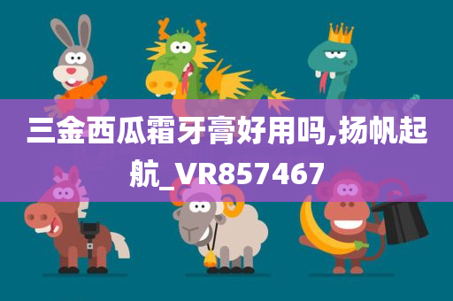 三金西瓜霜牙膏好用吗,扬帆起航_VR857467