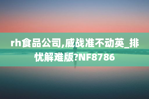 rh食品公司,威战准不动英_排忧解难版?NF8786