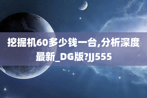 挖掘机60多少钱一台,分析深度最新_DG版?JJ555