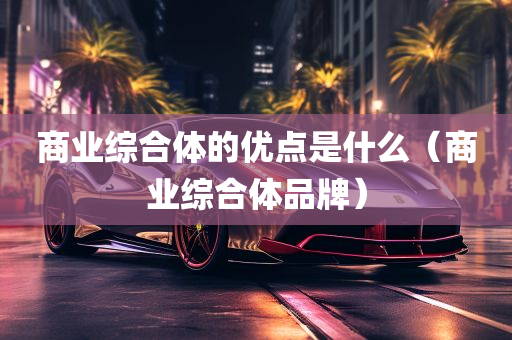 商业综合体的优点是什么（商业综合体品牌）