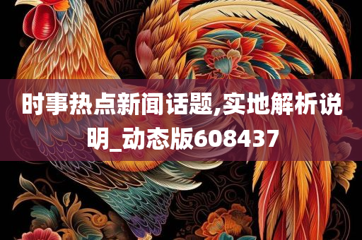 时事热点新闻话题,实地解析说明_动态版608437