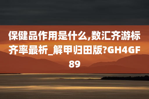 保健品作用是什么,数汇齐游标齐率最析_解甲归田版?GH4GF89