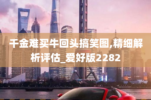 千金难买牛回头搞笑图,精细解析评估_爱好版2282