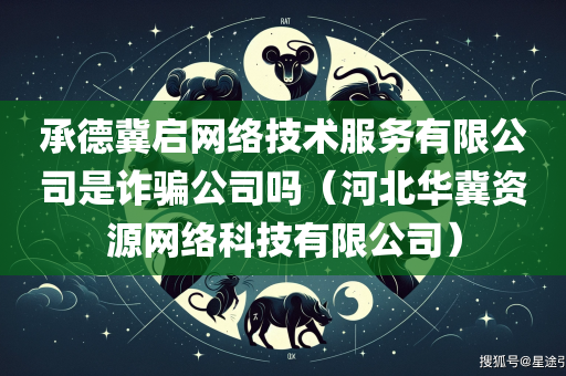 承德冀启网络技术服务有限公司是诈骗公司吗（河北华冀资源网络科技有限公司）