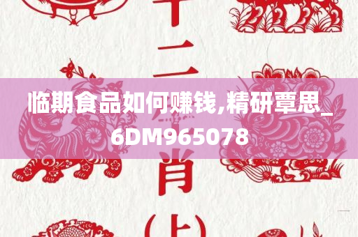 临期食品如何赚钱,精研覃思_6DM965078