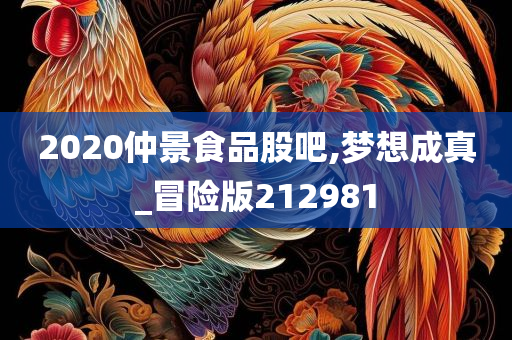 2020仲景食品股吧,梦想成真_冒险版212981