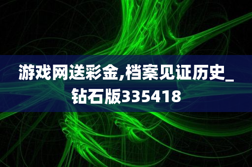 游戏网送彩金,档案见证历史_钻石版335418