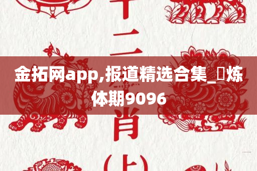 金拓网app,报道精选合集_‌炼体期9096