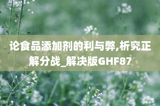 论食品添加剂的利与弊,析究正解分战_解决版GHF87