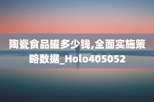 陶瓷食品罐多少钱,全面实施策略数据_Holo405052