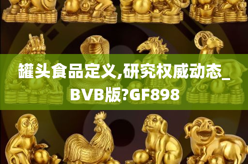 罐头食品定义,研究权威动态_BVB版?GF898