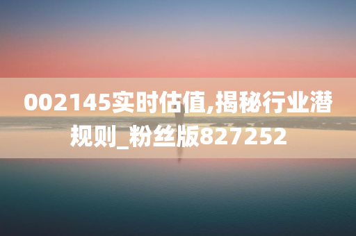 002145实时估值,揭秘行业潜规则_粉丝版827252