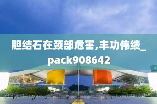 胆结石在颈部危害,丰功伟绩_pack908642