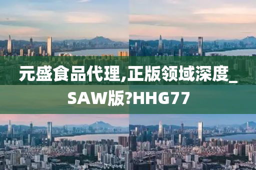 元盛食品代理,正版领域深度_SAW版?HHG77