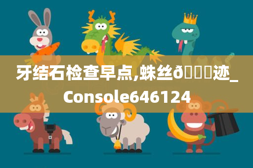 牙结石检查早点,蛛丝🐎迹_Console646124