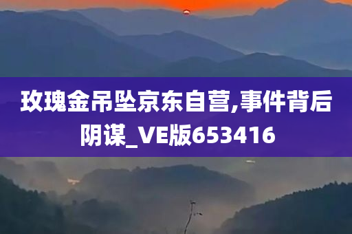 玫瑰金吊坠京东自营,事件背后阴谋_VE版653416