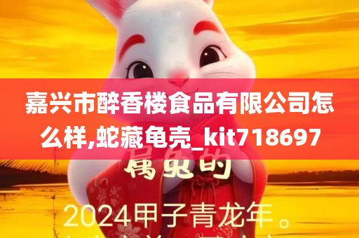 嘉兴市醉香楼食品有限公司怎么样,蛇藏龟壳_kit718697