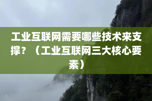 工业互联网需要哪些技术来支撑？（工业互联网三大核心要素）