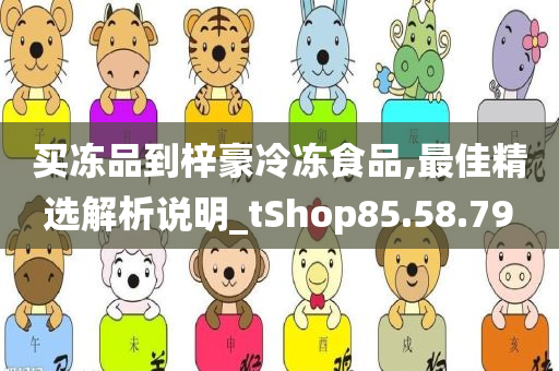 买冻品到梓豪冷冻食品,最佳精选解析说明_tShop85.58.79