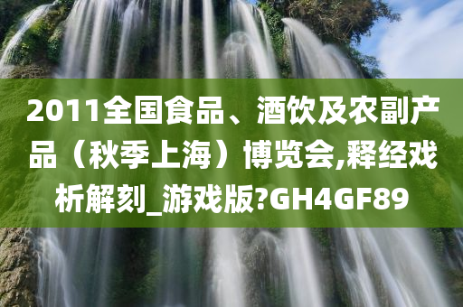 2011全国食品、酒饮及农副产品（秋季上海）博览会,释经戏析解刻_游戏版?GH4GF89