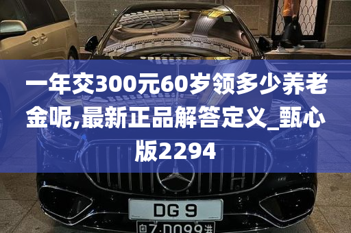 一年交300元60岁领多少养老金呢,最新正品解答定义_甄心版2294