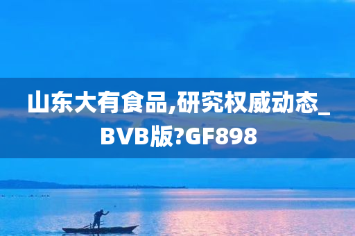 山东大有食品,研究权威动态_BVB版?GF898