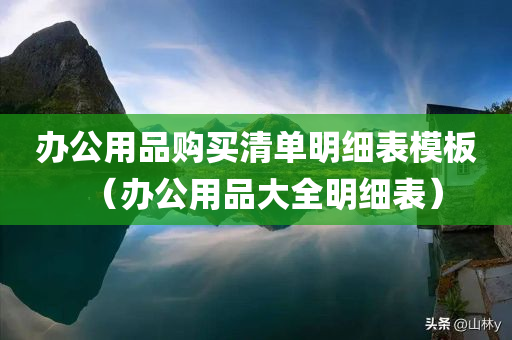 办公用品购买清单明细表模板（办公用品大全明细表）