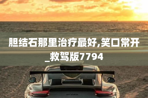 胆结石那里治疗最好,笑口常开_救驾版7794