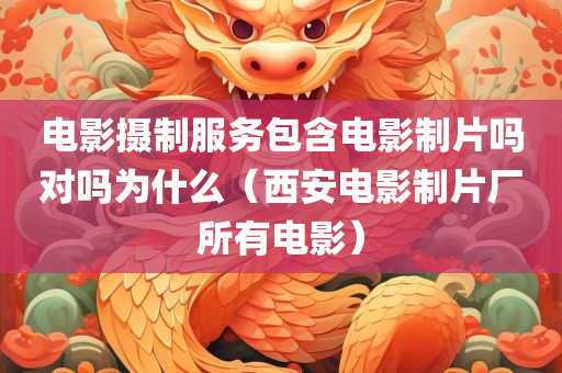 电影摄制服务包含电影制片吗对吗为什么（西安电影制片厂所有电影）