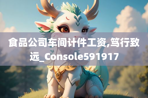 食品公司车间计件工资,笃行致远_Console591917