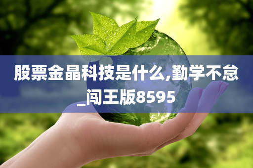 股票金晶科技是什么,勤学不怠_闯王版8595