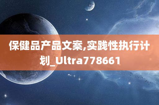 保健品产品文案,实践性执行计划_Ultra778661