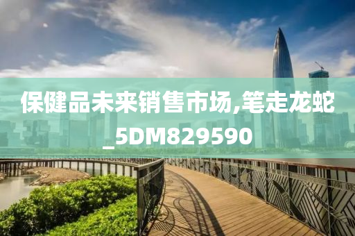 保健品未来销售市场,笔走龙蛇_5DM829590