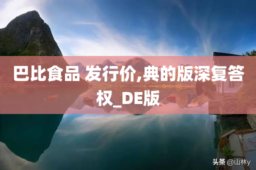 巴比食品 发行价,典的版深复答权_DE版