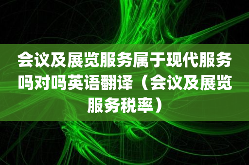 会议及展览服务属于现代服务吗对吗英语翻译（会议及展览服务税率）