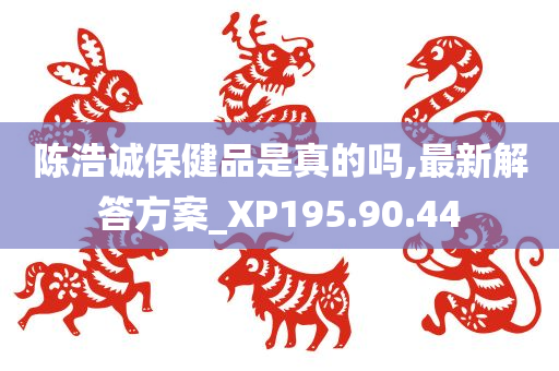 陈浩诚保健品是真的吗,最新解答方案_XP195.90.44