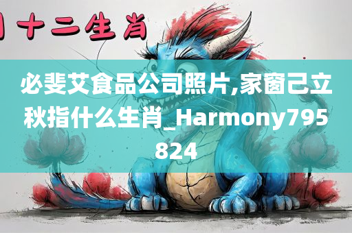 必斐艾食品公司照片,家窗己立秋指什么生肖_Harmony795824