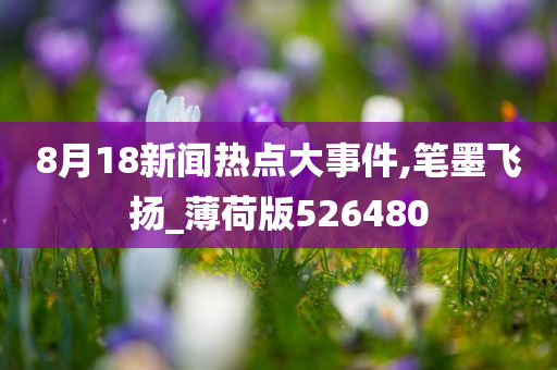 8月18新闻热点大事件,笔墨飞扬_薄荷版526480