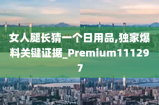 女人腿长猜一个日用品,独家爆料关键证据_Premium111297