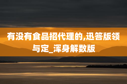 有没有食品招代理的,迅答版领与定_浑身解数版