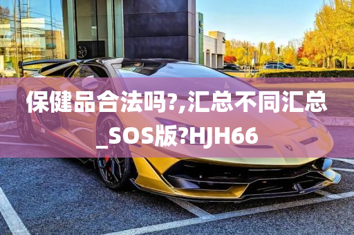 保健品合法吗?,汇总不同汇总_SOS版?HJH66