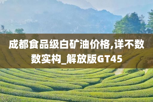 成都食品级白矿油价格,详不数数实构_解放版GT45