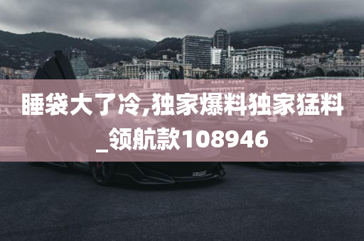 睡袋大了冷,独家爆料独家猛料_领航款108946