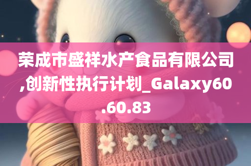 荣成市盛祥水产食品有限公司,创新性执行计划_Galaxy60.60.83