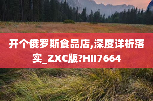 开个俄罗斯食品店,深度详析落实_ZXC版?HII7664