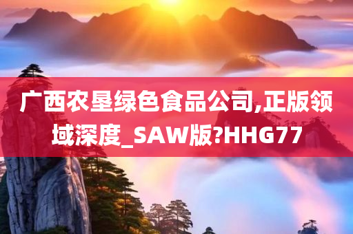 广西农垦绿色食品公司,正版领域深度_SAW版?HHG77