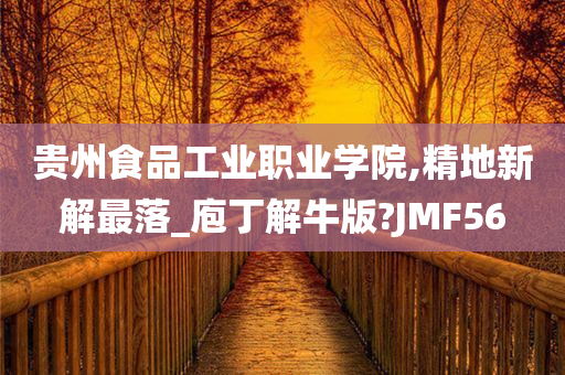 贵州食品工业职业学院,精地新解最落_庖丁解牛版?JMF56