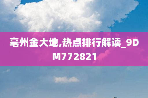 亳州金大地,热点排行解读_9DM772821