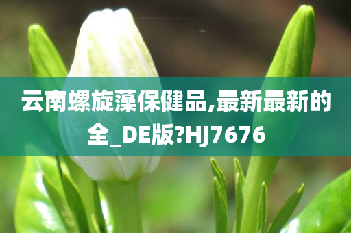 云南螺旋藻保健品,最新最新的全_DE版?HJ7676