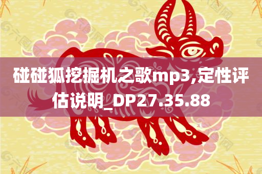 碰碰狐挖掘机之歌mp3,定性评估说明_DP27.35.88